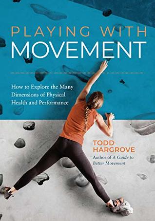 Read Playing With Movement: How to Explore the Many Dimensions of Physical Health and Performance - Todd Hargrove | PDF