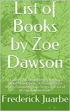 Read Online List of Books by Zoe Dawson: A Laurel Falls Novel Series, A Mavrick Allstar Novel Series, A Perfect Secret Series, Forbidden Plays Series and list of all Zoe Dawson Books - Frederick Juarbe file in PDF