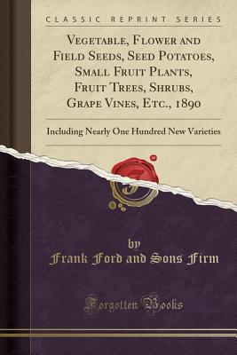 Read Vegetable, Flower and Field Seeds, Seed Potatoes, Small Fruit Plants, Fruit Trees, Shrubs, Grape Vines, Etc., 1890: Including Nearly One Hundred New Varieties (Classic Reprint) - Frank Ford and Sons Firm file in ePub