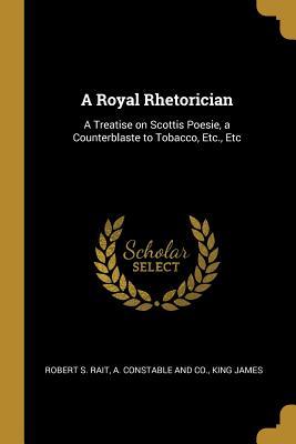 Download A Royal Rhetorician: A Treatise on Scottis Poesie, a Counterblaste to Tobacco, Etc., Etc - Robert S. Rait | ePub