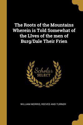 Read Online The Roots of the Mountains Wherein is Told Somewhat of the LIves of the men of Burg/Dale Their Frien - William Morris | PDF