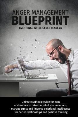 Download Anger Management Blueprint: Ultimate self help guide for men and women to take control of your emotions, manage stress and improve emotional intelligence for better relationships and positive thinking - Emotional Intelligence Academy | PDF