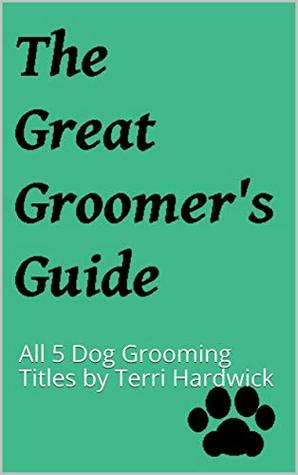 Read Online The Great Groomer's Guide: All 5 Dog Grooming Titles by Terri Hardwick - Terri Hardwick file in PDF