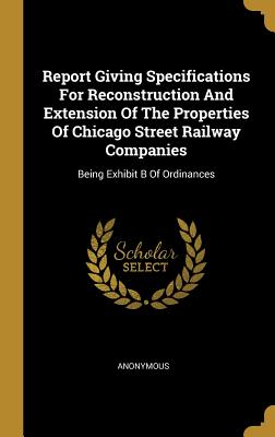 Read Report Giving Specifications for Reconstruction and Extension of the Properties of Chicago Street Railway Companies: Being Exhibit B of Ordinances - Anonymous file in ePub