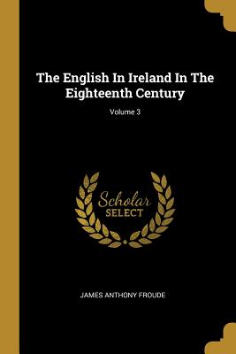 Read Online The English in Ireland in the Eighteenth Century; Volume 3 - James Anthony Froude | ePub