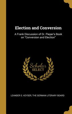Full Download Election and Conversion: A Frank Discussion of Dr. Pieper's Book on Conversion and Election - Leander Sylvester Keyser | ePub