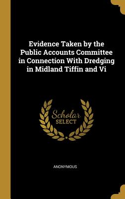 Read Evidence Taken by the Public Accounts Committee in Connection With Dredging in Midland Tiffin and Vi - Anonymous file in ePub