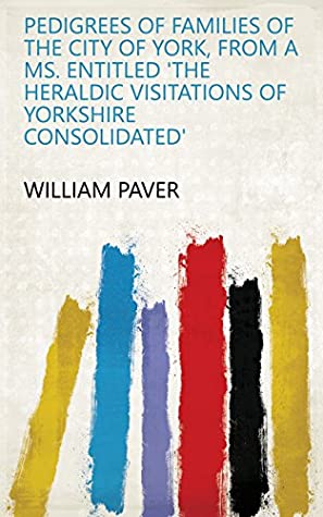 Download Pedigrees of families of the city of York, from a MS. entitled 'The heraldic visitations of Yorkshire consolidated' - William Paver | PDF