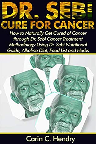 Read Online DR. SEBI CURE FOR CANCER: How to Naturally Get Cured of Cancer through Dr. Sebi Cancer Treatment Methodology Using Dr. Sebi Nutritional Guide, Alkaline Diet, Food List and Herbs - Carin C. Hendry | PDF