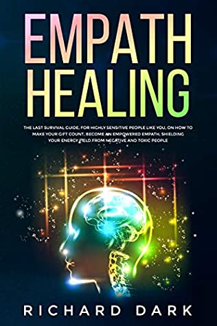 Download Empath Healing: The Last Survival Guide, For Highly Sensitive People Like You, on How to Make Your Gift Count, Become an Empowered Empath, Shielding Your Energy Field from Negative and Toxic People - Richard Dark | PDF